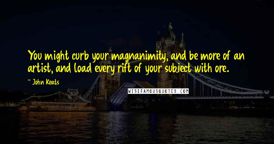 John Keats Quotes: You might curb your magnanimity, and be more of an artist, and load every rift of your subject with ore.