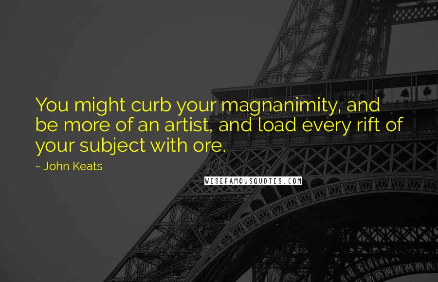 John Keats Quotes: You might curb your magnanimity, and be more of an artist, and load every rift of your subject with ore.