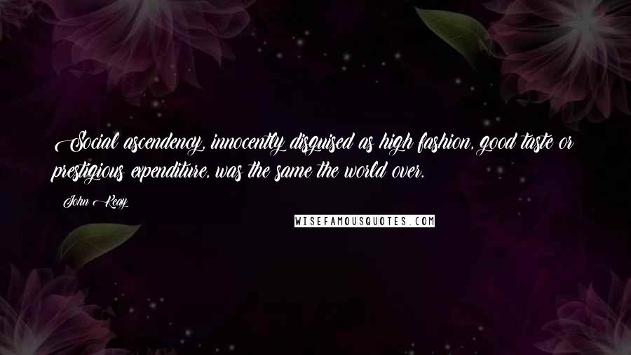 John Keay Quotes: Social ascendency, innocently disguised as high fashion, good taste or prestigious expenditure, was the same the world over.