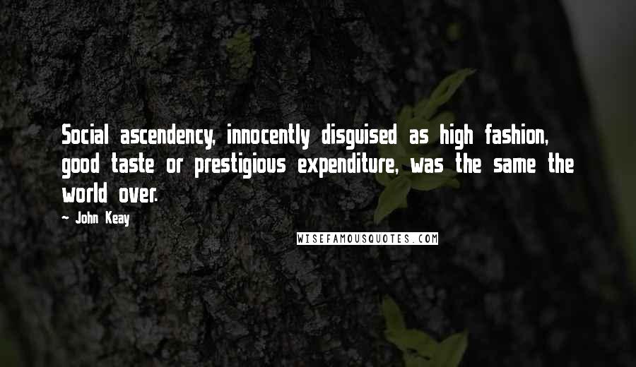 John Keay Quotes: Social ascendency, innocently disguised as high fashion, good taste or prestigious expenditure, was the same the world over.