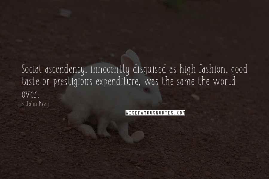John Keay Quotes: Social ascendency, innocently disguised as high fashion, good taste or prestigious expenditure, was the same the world over.