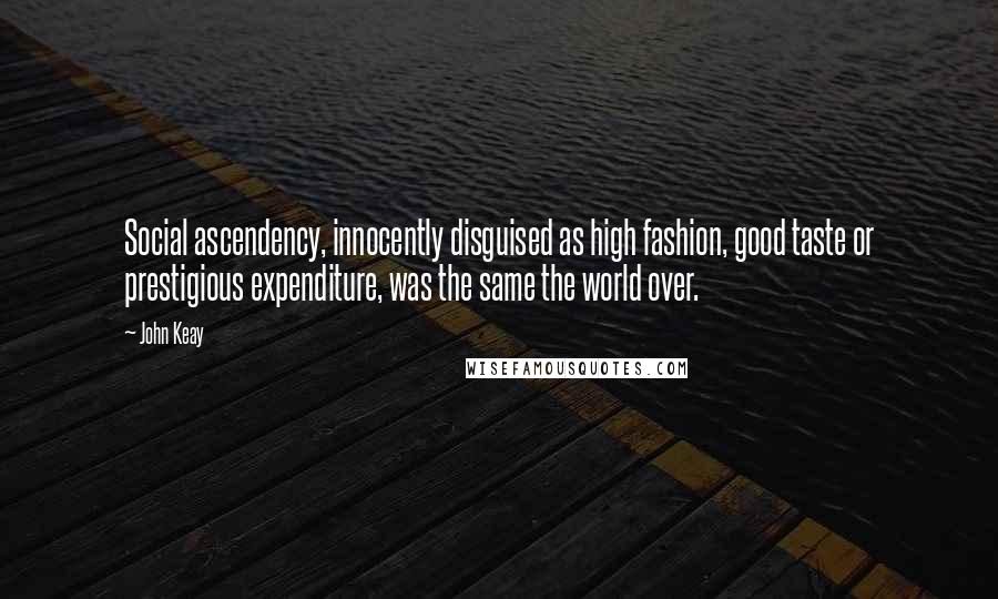 John Keay Quotes: Social ascendency, innocently disguised as high fashion, good taste or prestigious expenditure, was the same the world over.