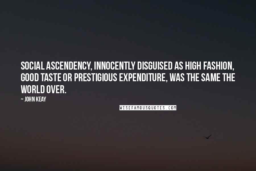 John Keay Quotes: Social ascendency, innocently disguised as high fashion, good taste or prestigious expenditure, was the same the world over.