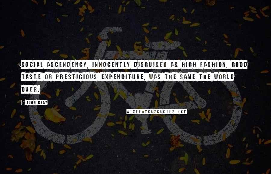 John Keay Quotes: Social ascendency, innocently disguised as high fashion, good taste or prestigious expenditure, was the same the world over.