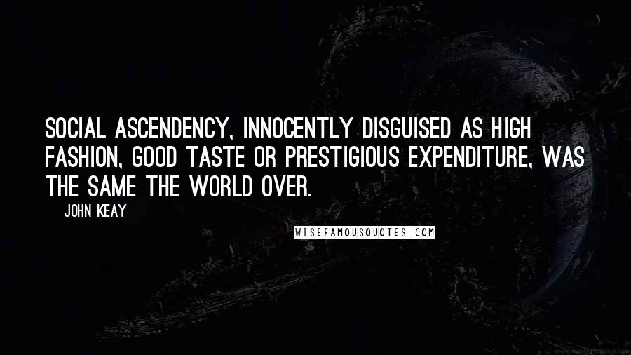 John Keay Quotes: Social ascendency, innocently disguised as high fashion, good taste or prestigious expenditure, was the same the world over.
