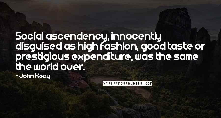 John Keay Quotes: Social ascendency, innocently disguised as high fashion, good taste or prestigious expenditure, was the same the world over.