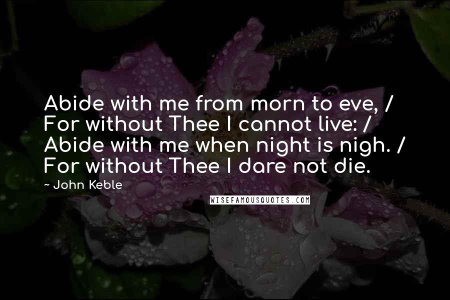 John Keble Quotes: Abide with me from morn to eve, / For without Thee I cannot live: / Abide with me when night is nigh. / For without Thee I dare not die.