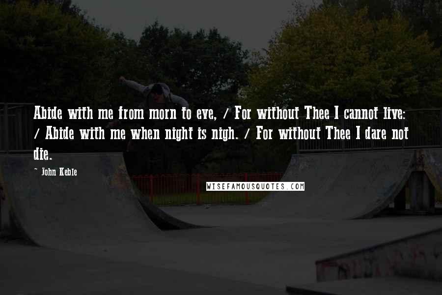 John Keble Quotes: Abide with me from morn to eve, / For without Thee I cannot live: / Abide with me when night is nigh. / For without Thee I dare not die.