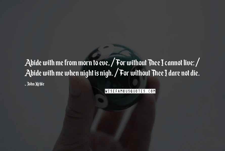 John Keble Quotes: Abide with me from morn to eve, / For without Thee I cannot live: / Abide with me when night is nigh. / For without Thee I dare not die.