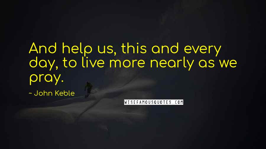 John Keble Quotes: And help us, this and every day, to live more nearly as we pray.