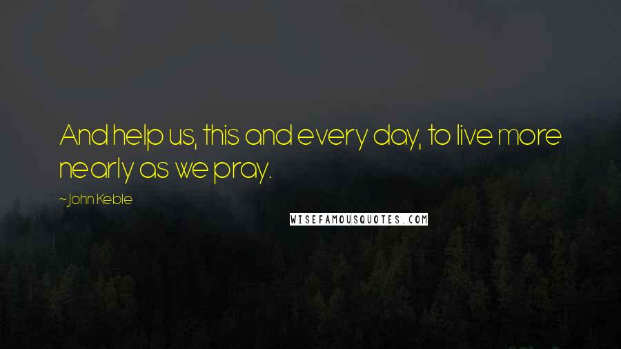John Keble Quotes: And help us, this and every day, to live more nearly as we pray.