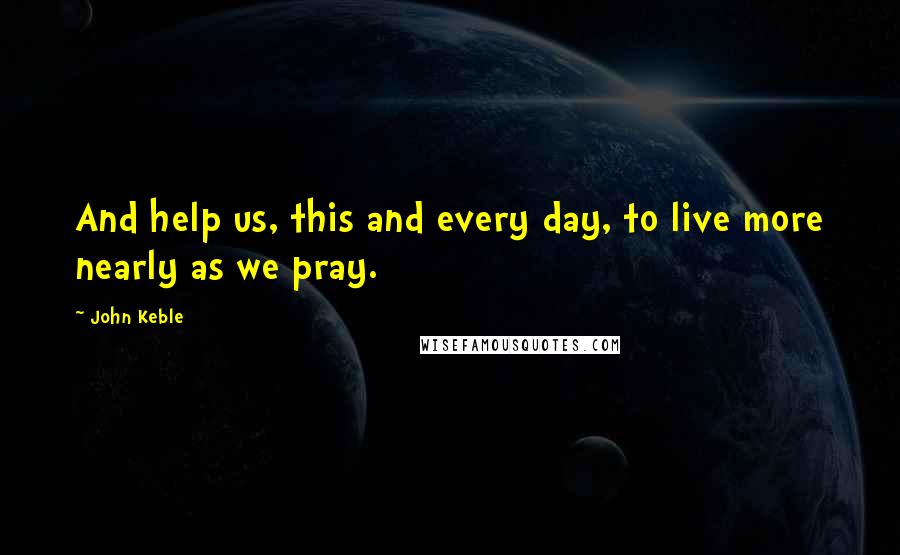 John Keble Quotes: And help us, this and every day, to live more nearly as we pray.