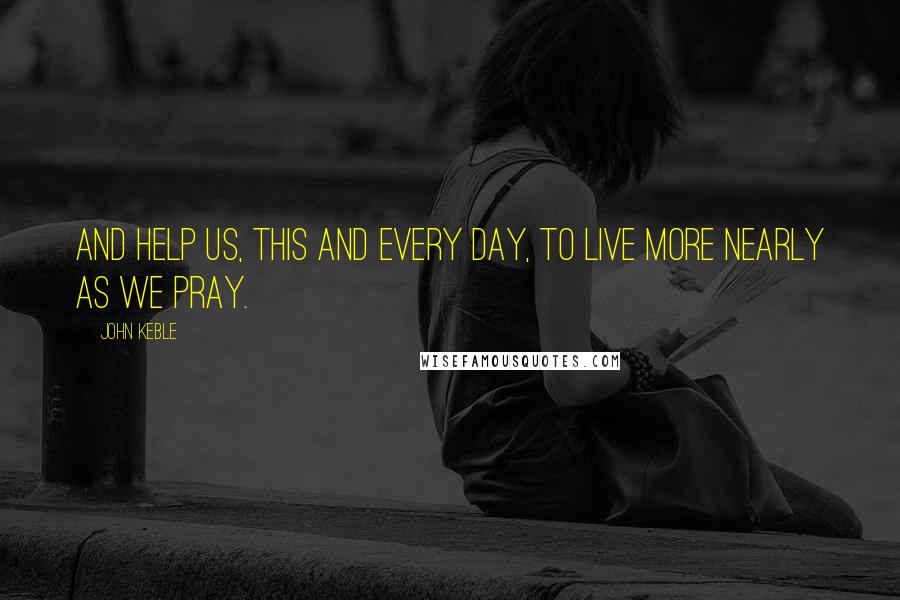 John Keble Quotes: And help us, this and every day, to live more nearly as we pray.