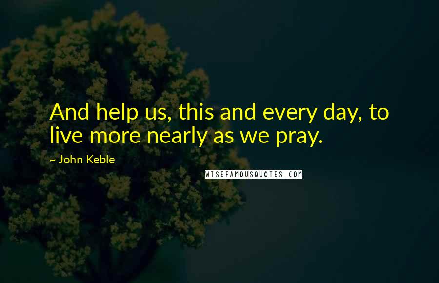 John Keble Quotes: And help us, this and every day, to live more nearly as we pray.