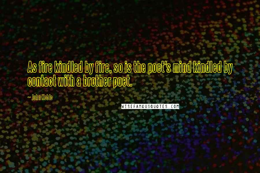 John Keble Quotes: As fire kindled by fire, so is the poet's mind kindled by contact with a brother poet.