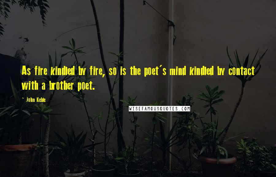 John Keble Quotes: As fire kindled by fire, so is the poet's mind kindled by contact with a brother poet.