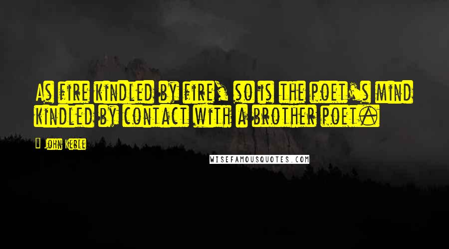 John Keble Quotes: As fire kindled by fire, so is the poet's mind kindled by contact with a brother poet.