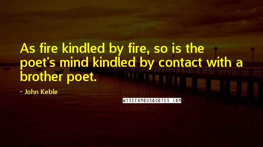 John Keble Quotes: As fire kindled by fire, so is the poet's mind kindled by contact with a brother poet.