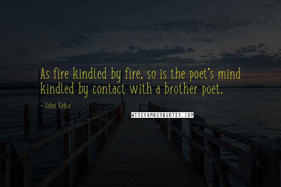 John Keble Quotes: As fire kindled by fire, so is the poet's mind kindled by contact with a brother poet.