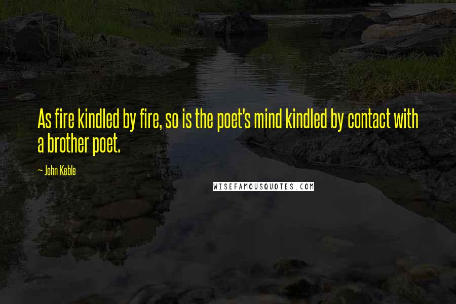 John Keble Quotes: As fire kindled by fire, so is the poet's mind kindled by contact with a brother poet.