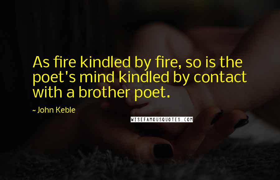 John Keble Quotes: As fire kindled by fire, so is the poet's mind kindled by contact with a brother poet.