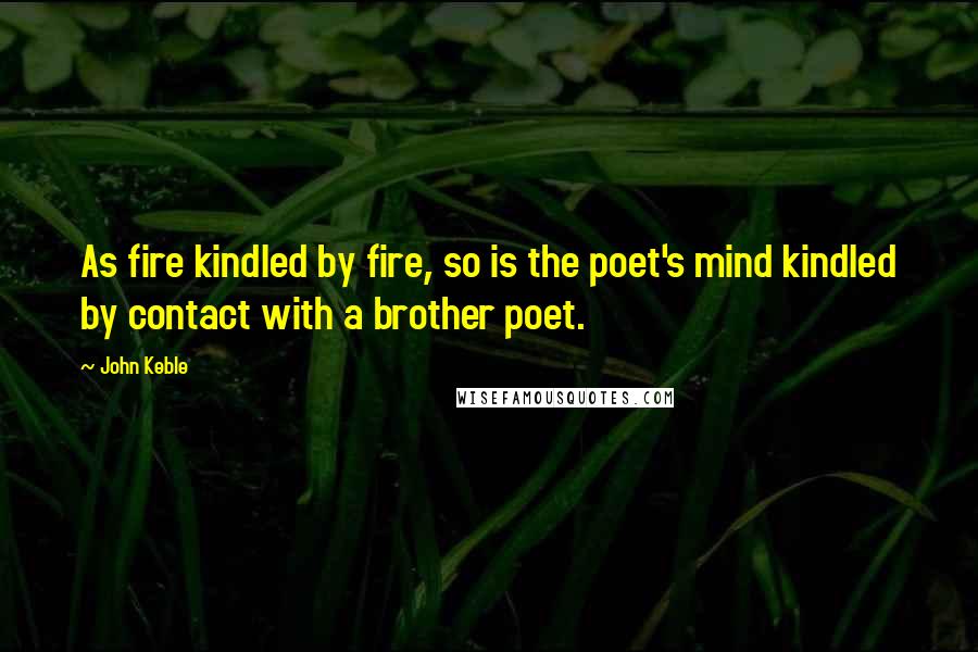 John Keble Quotes: As fire kindled by fire, so is the poet's mind kindled by contact with a brother poet.