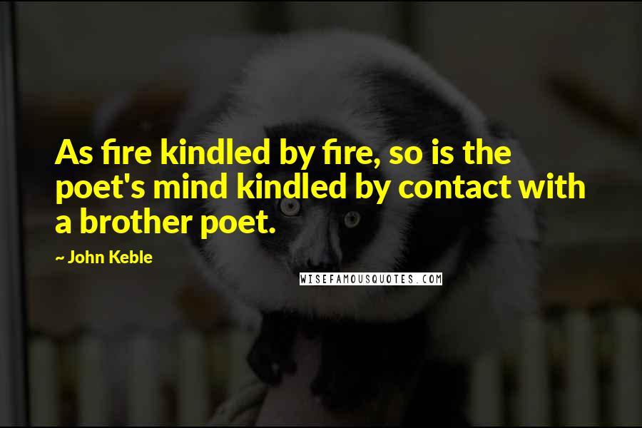 John Keble Quotes: As fire kindled by fire, so is the poet's mind kindled by contact with a brother poet.
