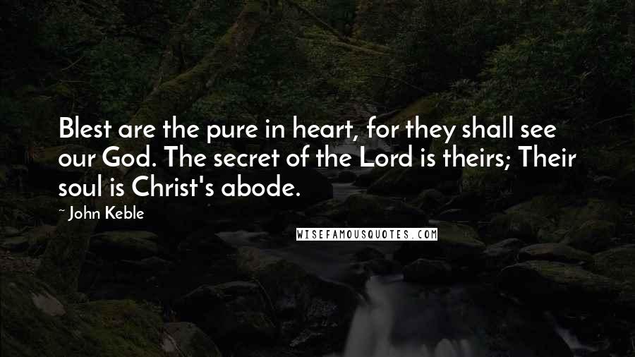 John Keble Quotes: Blest are the pure in heart, for they shall see our God. The secret of the Lord is theirs; Their soul is Christ's abode.