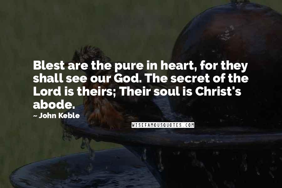 John Keble Quotes: Blest are the pure in heart, for they shall see our God. The secret of the Lord is theirs; Their soul is Christ's abode.