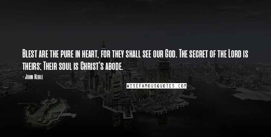 John Keble Quotes: Blest are the pure in heart, for they shall see our God. The secret of the Lord is theirs; Their soul is Christ's abode.