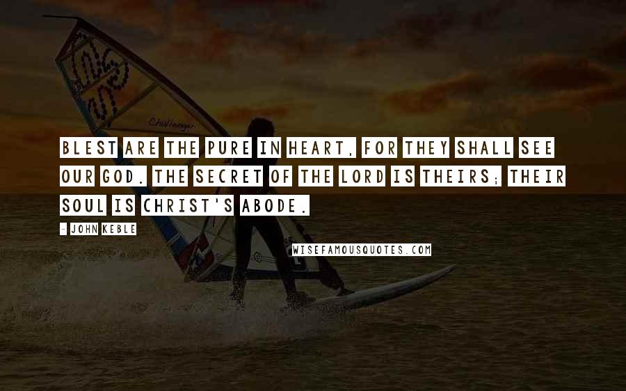 John Keble Quotes: Blest are the pure in heart, for they shall see our God. The secret of the Lord is theirs; Their soul is Christ's abode.