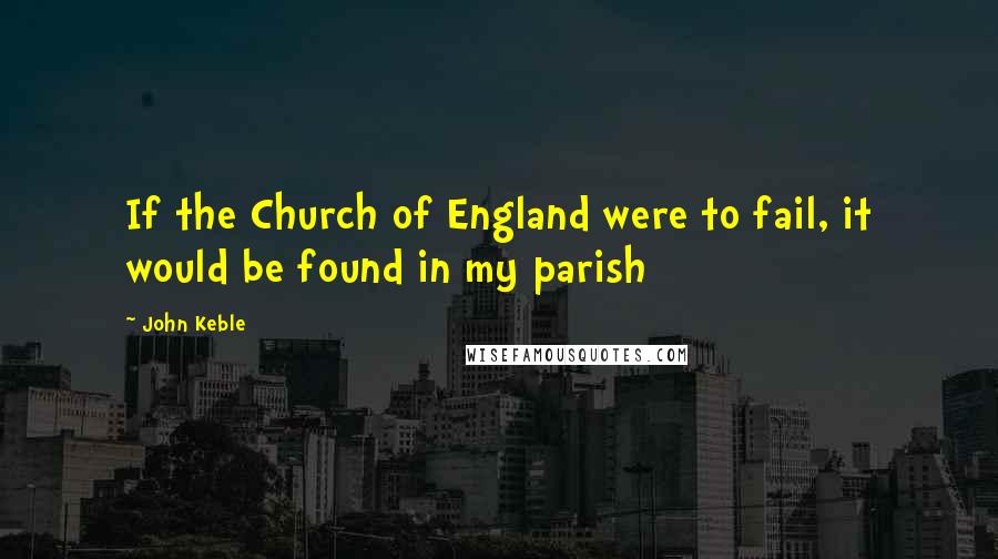 John Keble Quotes: If the Church of England were to fail, it would be found in my parish