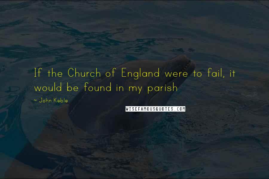 John Keble Quotes: If the Church of England were to fail, it would be found in my parish