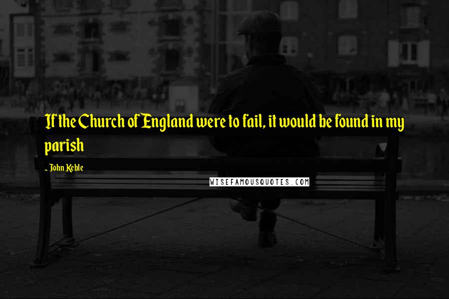 John Keble Quotes: If the Church of England were to fail, it would be found in my parish