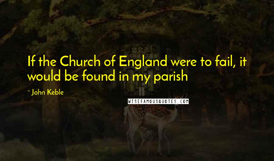 John Keble Quotes: If the Church of England were to fail, it would be found in my parish