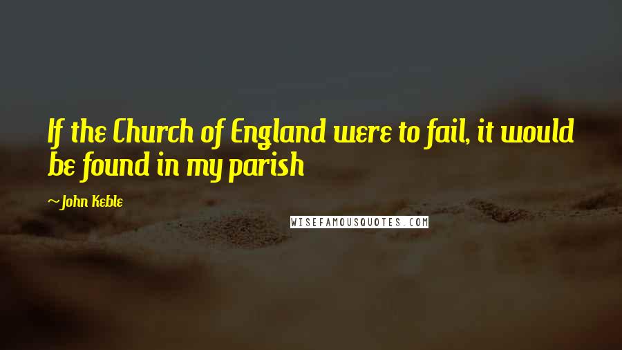 John Keble Quotes: If the Church of England were to fail, it would be found in my parish