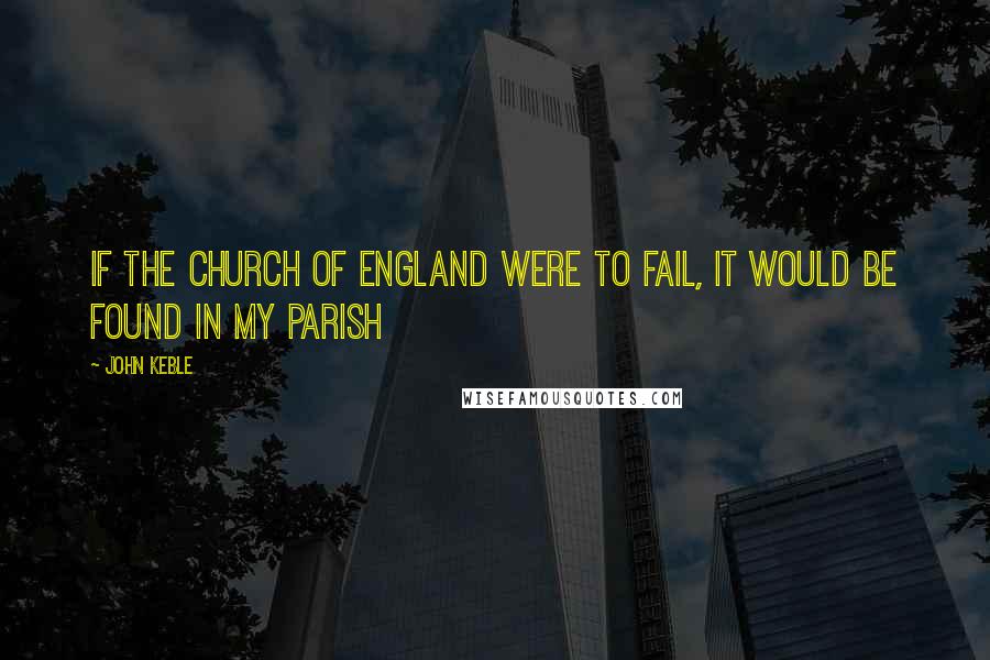 John Keble Quotes: If the Church of England were to fail, it would be found in my parish