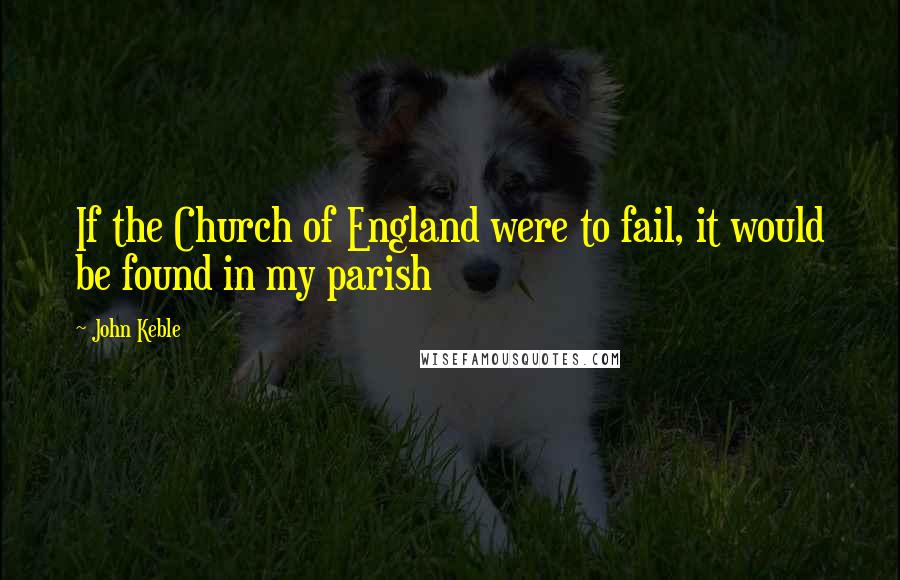 John Keble Quotes: If the Church of England were to fail, it would be found in my parish