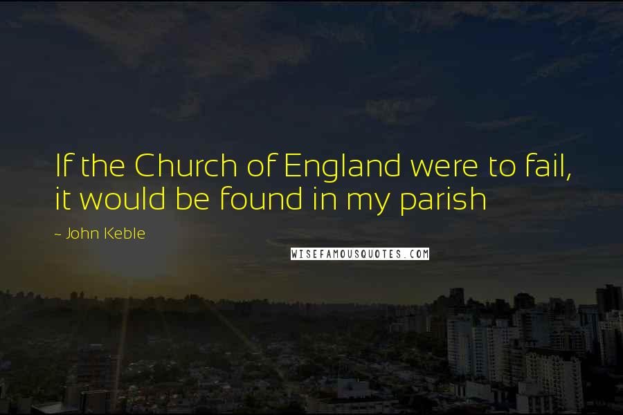 John Keble Quotes: If the Church of England were to fail, it would be found in my parish