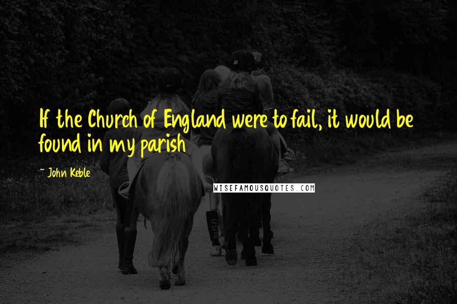 John Keble Quotes: If the Church of England were to fail, it would be found in my parish