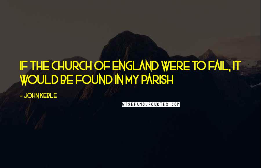 John Keble Quotes: If the Church of England were to fail, it would be found in my parish