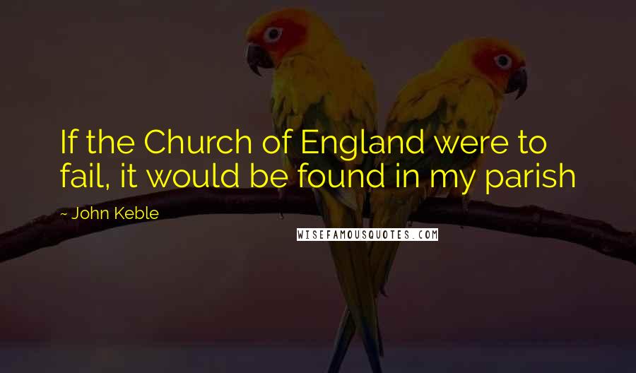 John Keble Quotes: If the Church of England were to fail, it would be found in my parish