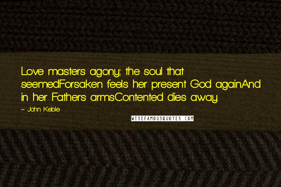 John Keble Quotes: Love masters agony; the soul that seemedForsaken feels her present God againAnd in her Father's armsContented dies away.