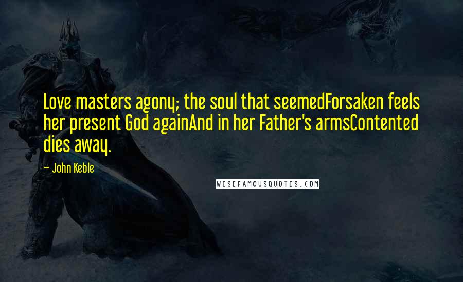 John Keble Quotes: Love masters agony; the soul that seemedForsaken feels her present God againAnd in her Father's armsContented dies away.