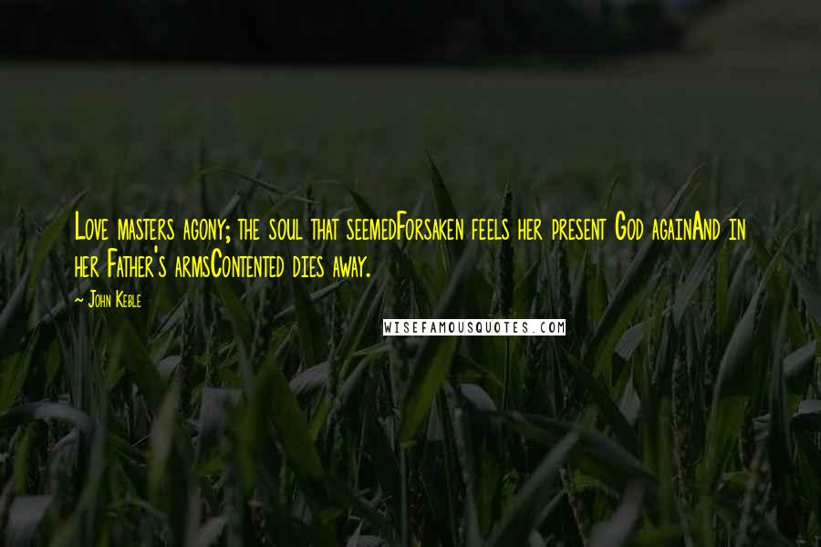 John Keble Quotes: Love masters agony; the soul that seemedForsaken feels her present God againAnd in her Father's armsContented dies away.
