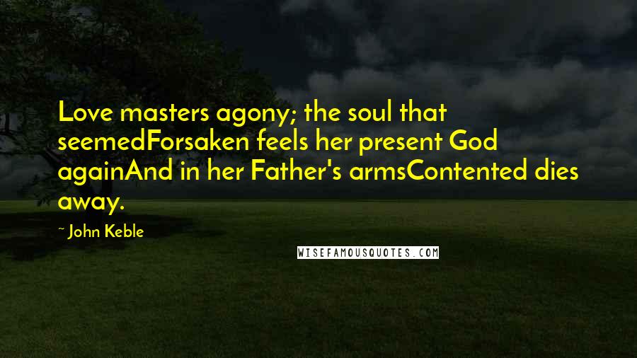 John Keble Quotes: Love masters agony; the soul that seemedForsaken feels her present God againAnd in her Father's armsContented dies away.