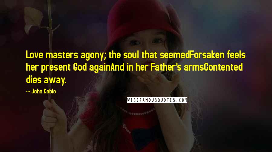 John Keble Quotes: Love masters agony; the soul that seemedForsaken feels her present God againAnd in her Father's armsContented dies away.