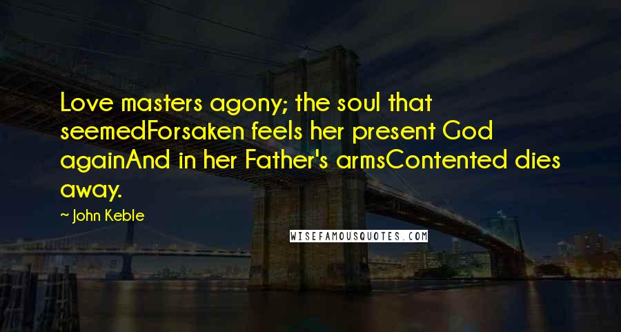 John Keble Quotes: Love masters agony; the soul that seemedForsaken feels her present God againAnd in her Father's armsContented dies away.