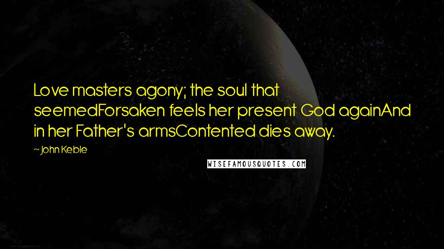 John Keble Quotes: Love masters agony; the soul that seemedForsaken feels her present God againAnd in her Father's armsContented dies away.