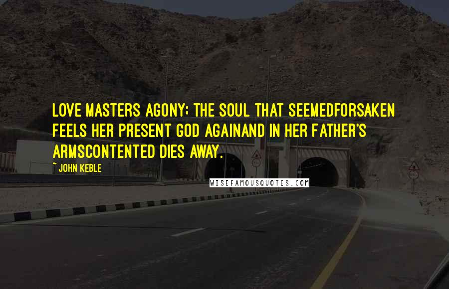 John Keble Quotes: Love masters agony; the soul that seemedForsaken feels her present God againAnd in her Father's armsContented dies away.